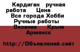 Кардиган ( ручная работа)  › Цена ­ 5 600 - Все города Хобби. Ручные работы » Вязание   . Крым,Армянск